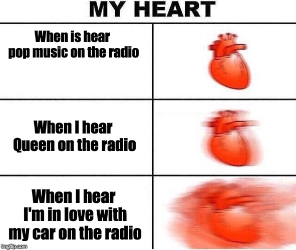 Heart beating fast | When is hear pop music on the radio; When I hear Queen on the radio; When I hear I'm in love with my car on the radio | image tagged in heart beating fast | made w/ Imgflip meme maker