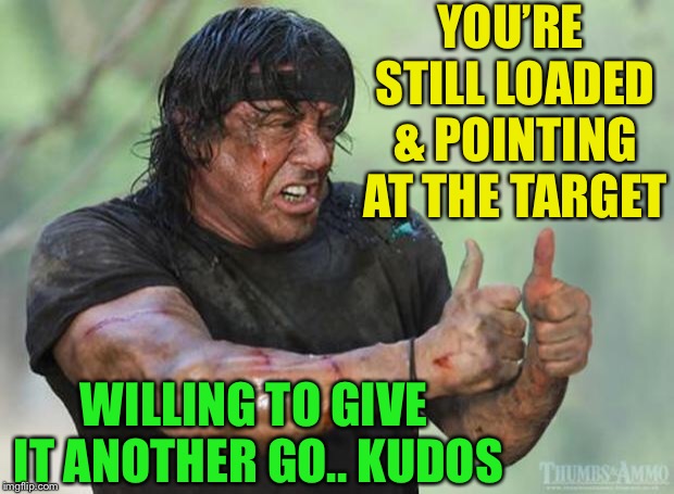 Thumbs Up Rambo | YOU’RE STILL LOADED & POINTING AT THE TARGET WILLING TO GIVE IT ANOTHER GO.. KUDOS | image tagged in thumbs up rambo | made w/ Imgflip meme maker