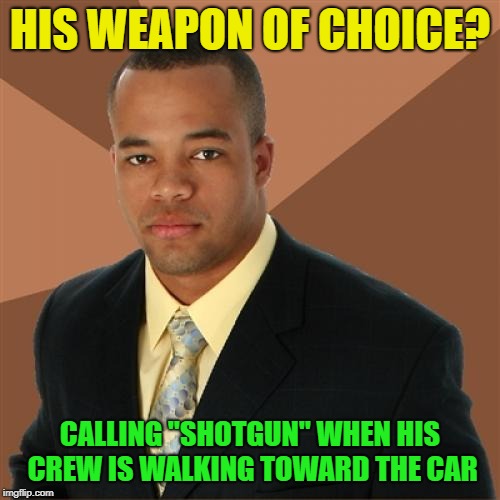 Hate when I call it too slow | HIS WEAPON OF CHOICE? CALLING "SHOTGUN" WHEN HIS CREW IS WALKING TOWARD THE CAR | image tagged in memes,successful black man,shotgun | made w/ Imgflip meme maker
