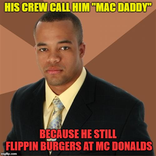 Big Mac daddy | HIS CREW CALL HIM "MAC DADDY"; BECAUSE HE STILL FLIPPIN BURGERS AT MC DONALDS | image tagged in memes,successful black man,mac | made w/ Imgflip meme maker