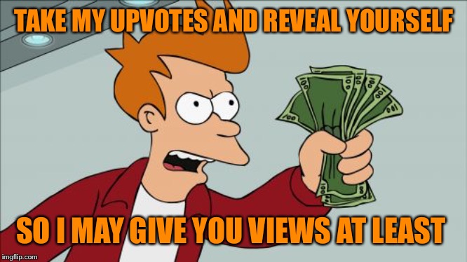 Shut Up And Take My Money Fry Meme | TAKE MY UPVOTES AND REVEAL YOURSELF SO I MAY GIVE YOU VIEWS AT LEAST | image tagged in memes,shut up and take my money fry | made w/ Imgflip meme maker