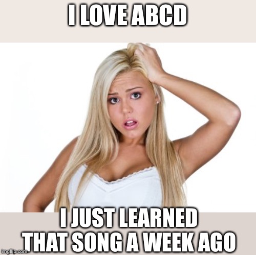 Dumb Blonde | I LOVE ABCD I JUST LEARNED THAT SONG A WEEK AGO | image tagged in dumb blonde | made w/ Imgflip meme maker