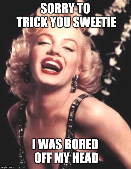 Marilyn Monroe  | SORRY TO TRICK YOU SWEETIE I WAS BORED OFF MY HEAD | image tagged in marilyn monroe | made w/ Imgflip meme maker