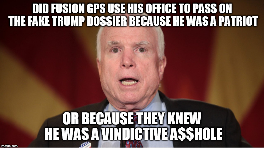 DID FUSION GPS USE HIS OFFICE TO PASS ON THE FAKE TRUMP DOSSIER BECAUSE HE WAS A PATRIOT; OR BECAUSE THEY KNEW HE WAS A VINDICTIVE A$$HOLE | image tagged in sen john mccain | made w/ Imgflip meme maker