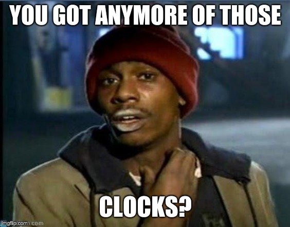 you got anymore | YOU GOT ANYMORE OF THOSE CLOCKS? | image tagged in you got anymore | made w/ Imgflip meme maker