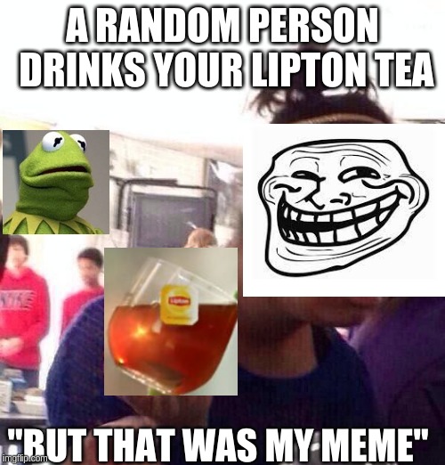 Black Girl Wat Meme | A RANDOM PERSON DRINKS YOUR LIPTON TEA; "BUT THAT WAS MY MEME" | image tagged in memes,black girl wat | made w/ Imgflip meme maker
