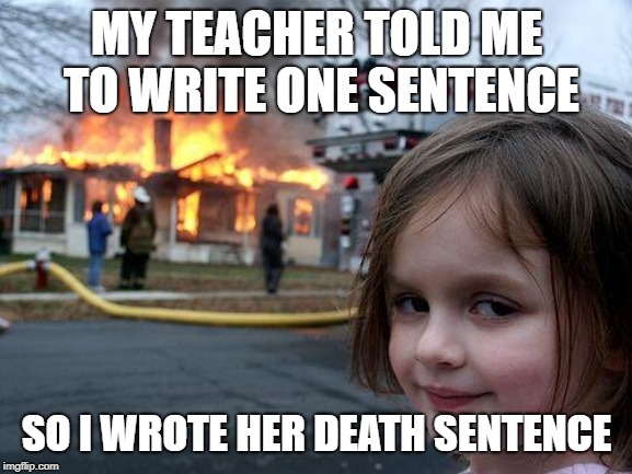 Technically she's still obeying the teacher... | MY TEACHER TOLD ME TO WRITE ONE SENTENCE; SO I WROTE HER DEATH SENTENCE | image tagged in memes,disaster girl | made w/ Imgflip meme maker