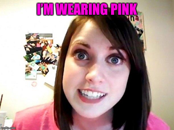 Overly Attached Girlfriend Pink | I’M WEARING PINK | image tagged in overly attached girlfriend pink | made w/ Imgflip meme maker