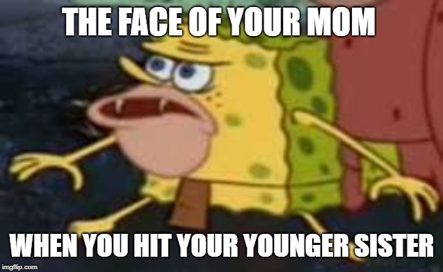 Spongegar | THE FACE OF YOUR MOM; WHEN YOU HIT YOUR YOUNGER SISTER | image tagged in memes,spongegar | made w/ Imgflip meme maker