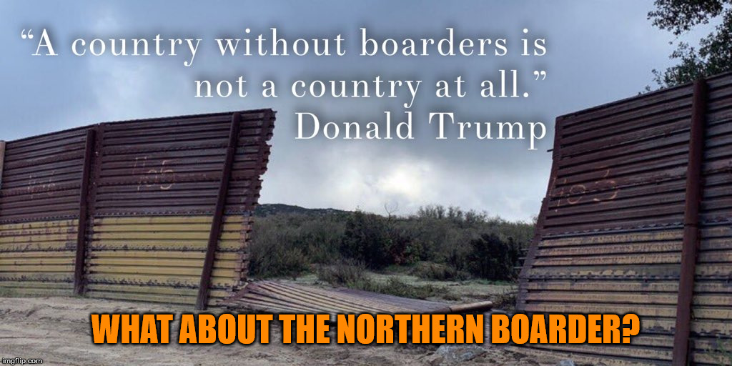 How come I never hear them say anything about a wall on the northern boarder?  You know Canada? | WHAT ABOUT THE NORTHERN BOARDER? | image tagged in donald trump,wall,boarder,united states,prejudice,politics | made w/ Imgflip meme maker