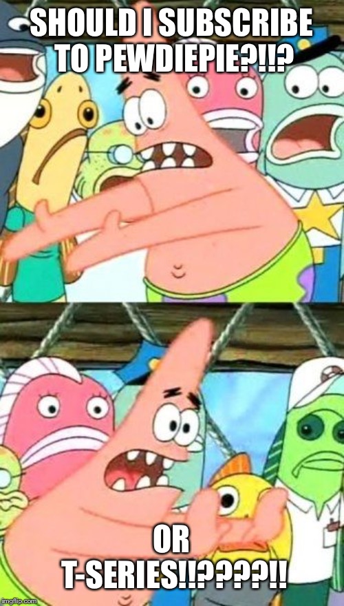 Put It Somewhere Else Patrick | SHOULD I SUBSCRIBE TO PEWDIEPIE?!!? OR T-SERIES!!????!! | image tagged in memes,put it somewhere else patrick | made w/ Imgflip meme maker