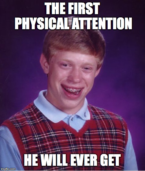 Bad Luck Brian Meme | THE FIRST PHYSICAL ATTENTION HE WILL EVER GET | image tagged in memes,bad luck brian | made w/ Imgflip meme maker