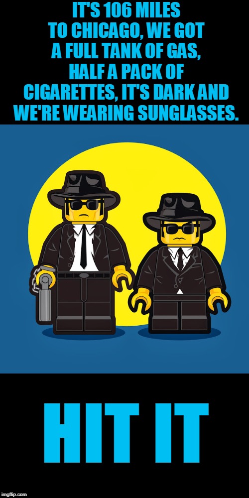 IT'S 106 MILES TO CHICAGO, WE GOT A FULL TANK OF GAS, HALF A PACK OF CIGARETTES, IT'S DARK AND WE'RE WEARING SUNGLASSES. HIT IT | image tagged in blues brothers,lego week | made w/ Imgflip meme maker