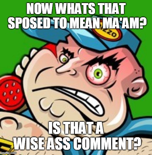 RIZZO | NOW WHATS THAT SPOSED TO MEAN MA'AM? IS THAT A WISE ASS COMMENT? | image tagged in jerky boys,icp,rizzo | made w/ Imgflip meme maker