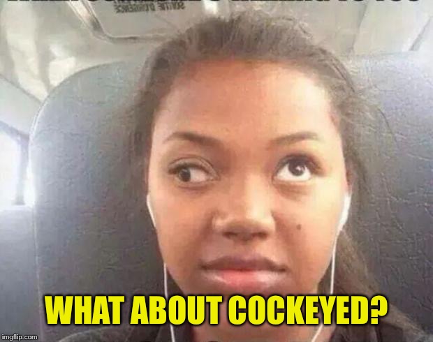 WHAT ABOUT COCKEYED? | made w/ Imgflip meme maker
