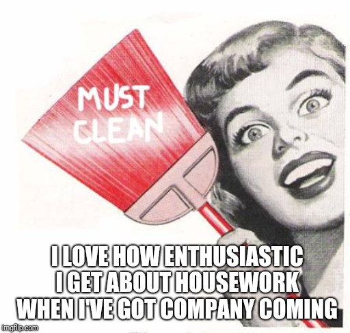 compulsive cleaning  | I LOVE HOW ENTHUSIASTIC I GET ABOUT HOUSEWORK WHEN I'VE GOT COMPANY COMING | image tagged in compulsive cleaning | made w/ Imgflip meme maker