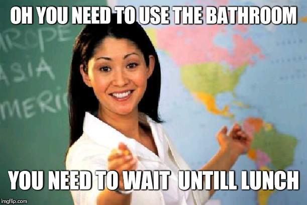 Unhelpful High School Teacher Meme | OH YOU NEED TO USE THE BATHROOM; YOU NEED TO WAIT  UNTILL LUNCH | image tagged in memes,unhelpful high school teacher | made w/ Imgflip meme maker