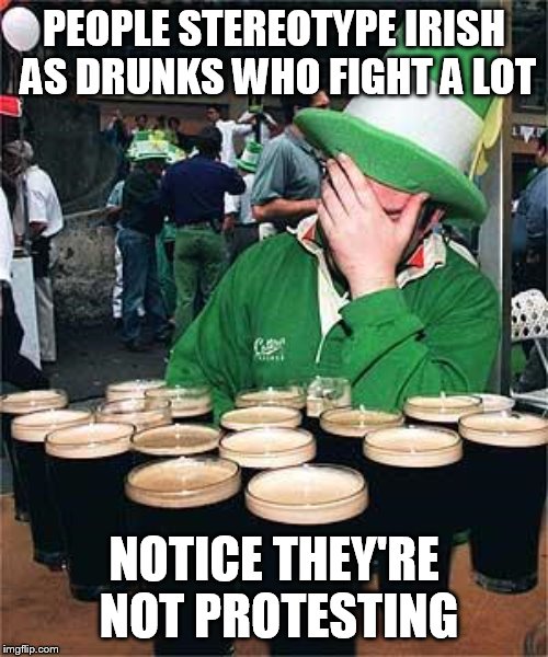 'Full' Irish | PEOPLE STEREOTYPE IRISH AS DRUNKS WHO FIGHT A LOT; NOTICE THEY'RE NOT PROTESTING | image tagged in 'full' irish | made w/ Imgflip meme maker