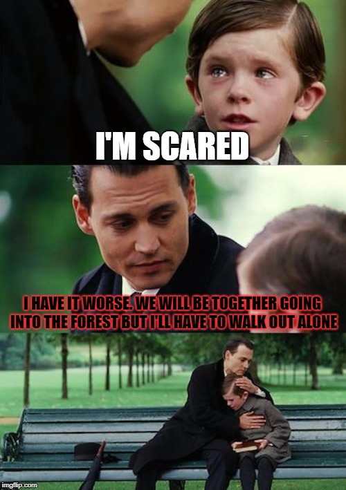 Finding Neverland | I'M SCARED; I HAVE IT WORSE. WE WILL BE TOGETHER GOING INTO THE FOREST BUT I'LL HAVE TO WALK OUT ALONE | image tagged in memes,finding neverland | made w/ Imgflip meme maker