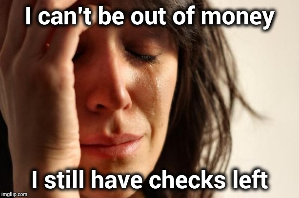 First World Problems Meme | I can't be out of money I still have checks left | image tagged in memes,first world problems | made w/ Imgflip meme maker