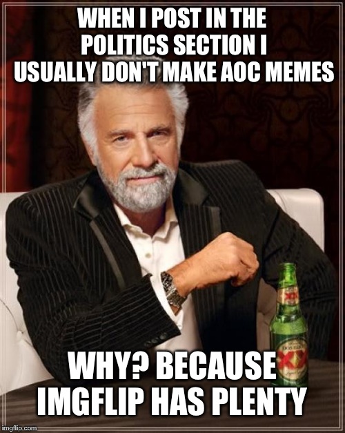 Where are the George Soros memes at | WHEN I POST IN THE POLITICS SECTION I USUALLY DON'T MAKE AOC MEMES; WHY? BECAUSE IMGFLIP HAS PLENTY | image tagged in memes,the most interesting man in the world | made w/ Imgflip meme maker