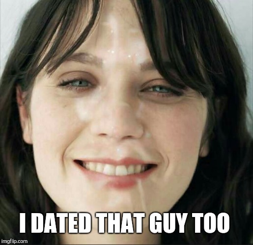 I DATED THAT GUY TOO | image tagged in zooey deschanel spunk face | made w/ Imgflip meme maker