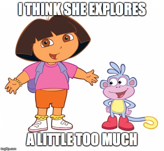 Dora the Explorer  | I THINK SHE EXPLORES; A LITTLE TOO MUCH | image tagged in dora the explorer | made w/ Imgflip meme maker