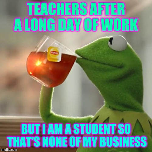 But That's None Of My Business | TEACHERS AFTER A LONG DAY OF WORK; BUT I AM A STUDENT SO THAT'S NONE OF MY BUSINESS | image tagged in memes,but thats none of my business,kermit the frog | made w/ Imgflip meme maker