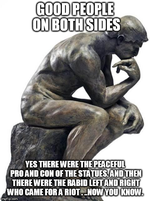 Thinking Man Statue | GOOD PEOPLE ON BOTH SIDES; YES THERE WERE THE PEACEFUL PRO AND CON OF THE STATUES. AND THEN THERE WERE THE RABID LEFT AND RIGHT WHO CAME FOR A RIOT . ..NOW YOU  KNOW. | image tagged in thinking man statue | made w/ Imgflip meme maker
