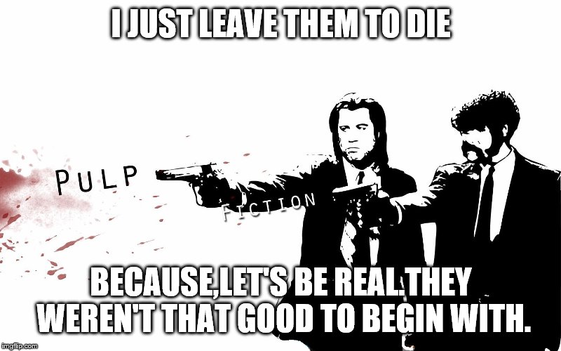 I JUST LEAVE THEM TO DIE BECAUSE,LET'S BE REAL.THEY WEREN'T THAT GOOD TO BEGIN WITH. | made w/ Imgflip meme maker