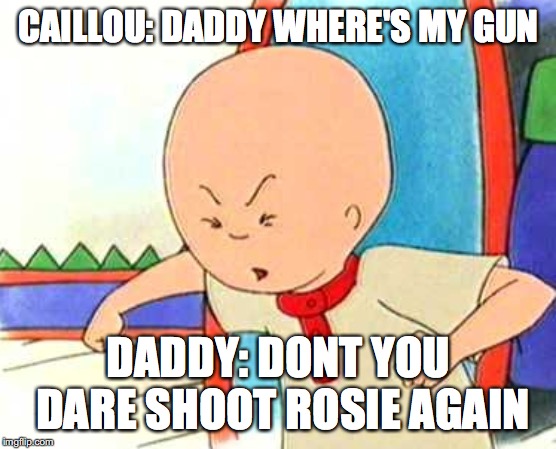 CAILLOU: DADDY WHERE'S MY GUN; DADDY: DONT YOU DARE SHOOT ROSIE AGAIN | image tagged in the gun | made w/ Imgflip meme maker