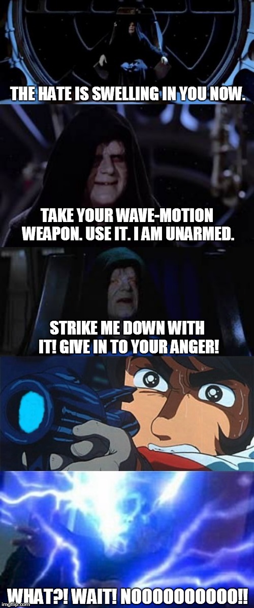 Palpatine VS Yamato | THE HATE IS SWELLING IN YOU NOW. TAKE YOUR WAVE-MOTION WEAPON. USE IT. I AM UNARMED. STRIKE ME DOWN WITH IT! GIVE IN TO YOUR ANGER! WHAT?! WAIT! NOOOOOOOOOO!! | image tagged in star wars,emperor palpatine,space battleship yamato,star blazers | made w/ Imgflip meme maker