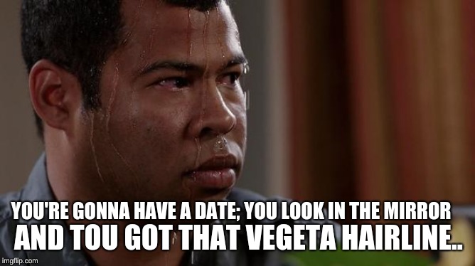 sweating bullets | AND TOU GOT THAT VEGETA HAIRLINE.. YOU'RE GONNA HAVE A DATE; YOU LOOK IN THE MIRROR | image tagged in sweating bullets | made w/ Imgflip meme maker