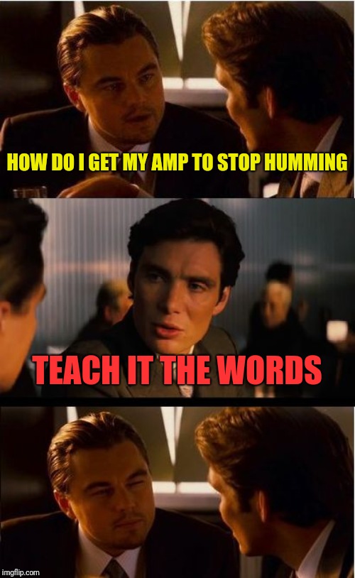 A common question on guitar forums | HOW DO I GET MY AMP TO STOP HUMMING; TEACH IT THE WORDS | image tagged in memes,inception,amplifiers,music | made w/ Imgflip meme maker