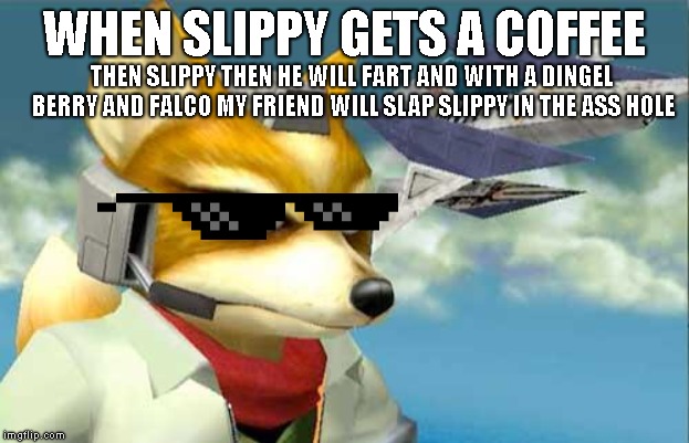 starfox's friend falco kills slippys ass hole | WHEN SLIPPY GETS A COFFEE; THEN SLIPPY THEN HE WILL FART AND WITH A DINGEL BERRY AND FALCO MY FRIEND WILL SLAP SLIPPY IN THE ASS HOLE | image tagged in fox mccloud,funny | made w/ Imgflip meme maker