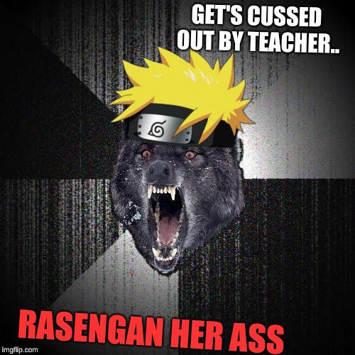 Insanity Wolf Meme | GET'S CUSSED OUT BY TEACHER.. RASENGAN HER ASS | image tagged in memes,insanity wolf | made w/ Imgflip meme maker