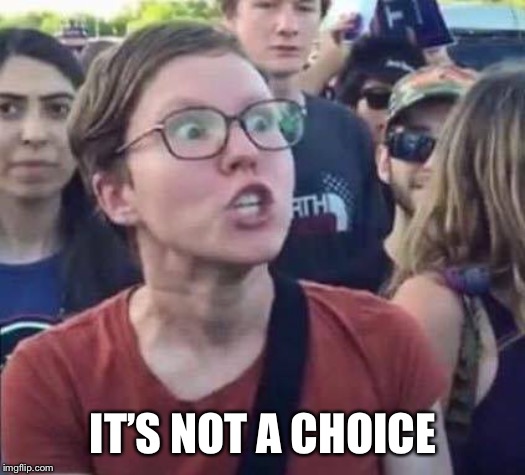 Angry Liberal | IT’S NOT A CHOICE | image tagged in angry liberal | made w/ Imgflip meme maker