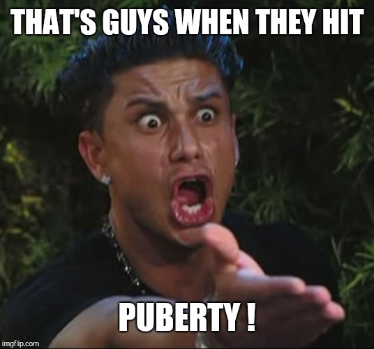 situation | THAT'S GUYS WHEN THEY HIT PUBERTY ! | image tagged in situation | made w/ Imgflip meme maker