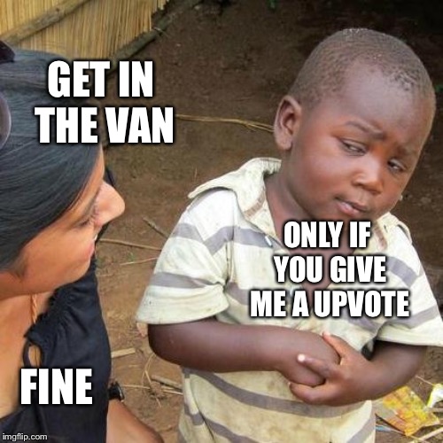 Third World Skeptical Kid | GET IN THE VAN; ONLY IF YOU GIVE ME A UPVOTE; FINE | image tagged in memes,third world skeptical kid | made w/ Imgflip meme maker