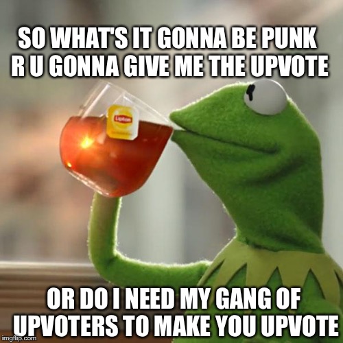 But That's None Of My Business | SO WHAT'S IT GONNA BE PUNK R U GONNA GIVE ME THE UPVOTE; OR DO I NEED MY GANG OF UPVOTERS TO MAKE YOU UPVOTE | image tagged in memes,but thats none of my business,kermit the frog | made w/ Imgflip meme maker
