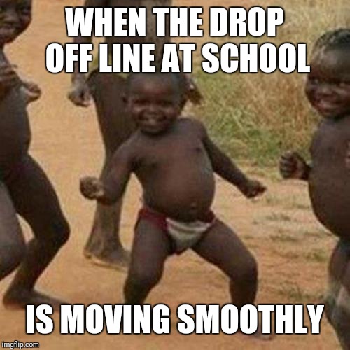Third World Success Kid | WHEN THE DROP OFF LINE AT SCHOOL; IS MOVING SMOOTHLY | image tagged in memes,third world success kid | made w/ Imgflip meme maker