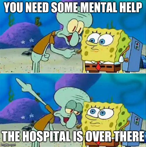 Talk To Spongebob Meme | YOU NEED SOME MENTAL HELP; THE HOSPITAL IS OVER THERE | image tagged in memes,talk to spongebob | made w/ Imgflip meme maker