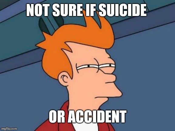 Futurama Fry Meme | NOT SURE IF SUICIDE OR ACCIDENT | image tagged in memes,futurama fry | made w/ Imgflip meme maker