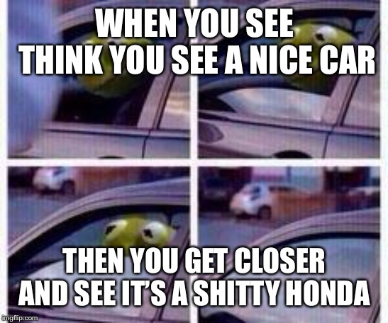 Kermit rolls up window | WHEN YOU SEE THINK YOU SEE A NICE CAR; THEN YOU GET CLOSER AND SEE IT’S A SHITTY HONDA | image tagged in kermit rolls up window | made w/ Imgflip meme maker