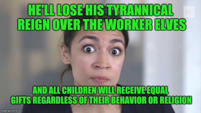 Crazy Alexandria Ocasio-Cortez | HE'LL LOSE HIS TYRANNICAL REIGN OVER THE WORKER ELVES AND ALL CHILDREN WILL RECEIVE EQUAL GIFTS REGARDLESS OF THEIR BEHAVIOR OR RELIGION | image tagged in crazy alexandria ocasio-cortez | made w/ Imgflip meme maker