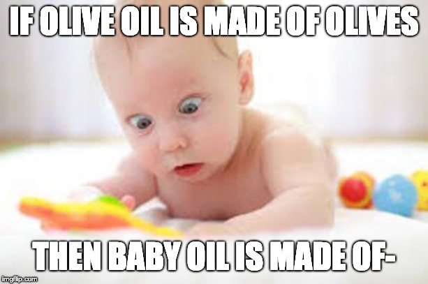 amazed baby | IF OLIVE OIL IS MADE OF OLIVES; THEN BABY OIL IS MADE OF- | image tagged in amazed baby | made w/ Imgflip meme maker