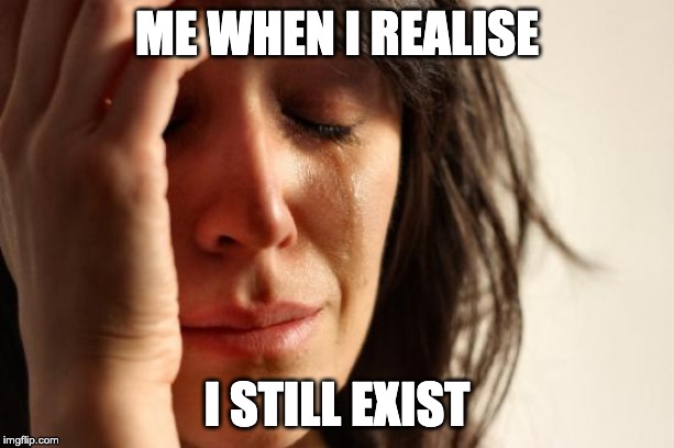 First World Problems Meme | ME WHEN I REALISE; I STILL EXIST | image tagged in memes,first world problems | made w/ Imgflip meme maker