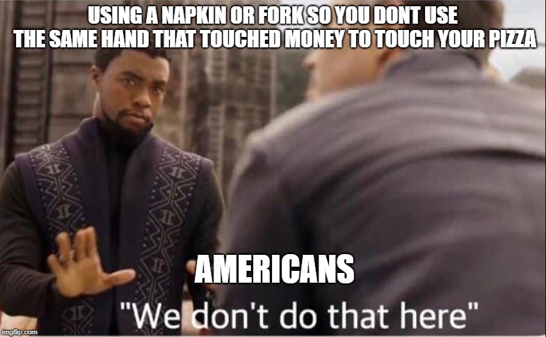 hygine | USING A NAPKIN OR FORK SO YOU DONT USE THE SAME HAND THAT TOUCHED MONEY TO TOUCH YOUR PIZZA; AMERICANS | image tagged in wakanda | made w/ Imgflip meme maker