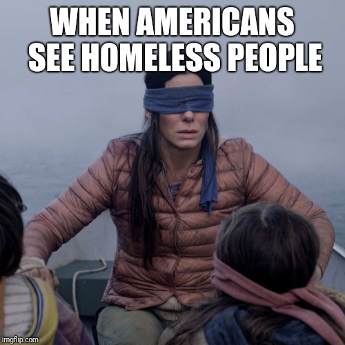 Bird Box Meme | WHEN AMERICANS SEE HOMELESS PEOPLE | image tagged in memes,bird box | made w/ Imgflip meme maker