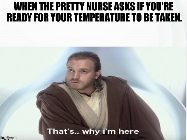 That's Why I'm Here | WHEN THE PRETTY NURSE ASKS IF YOU'RE READY FOR YOUR TEMPERATURE TO BE TAKEN. | image tagged in that's why i'm here | made w/ Imgflip meme maker